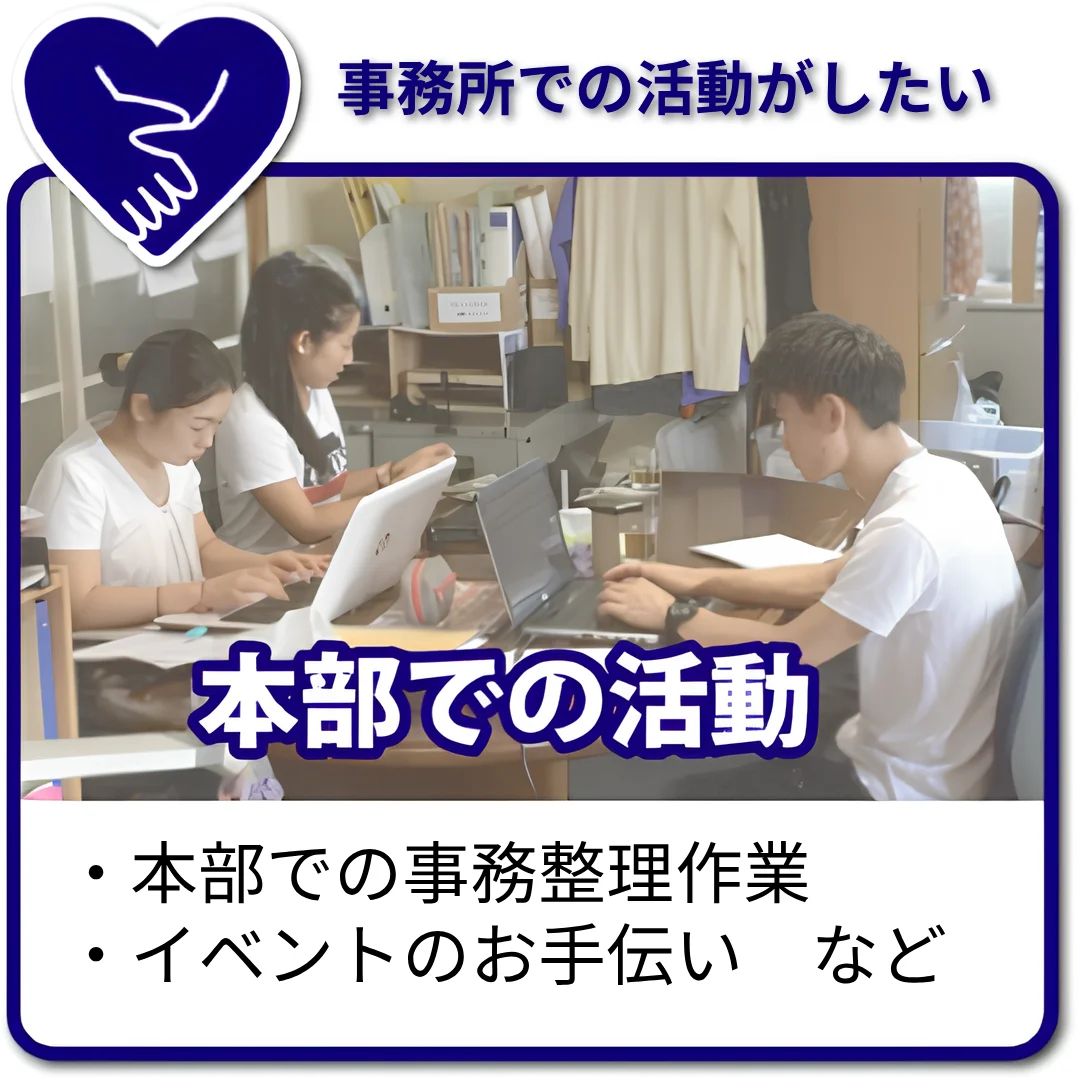 「事務所での活動がしたい」。本部で、事務整理作業。イベントのお手伝いなどを行います。